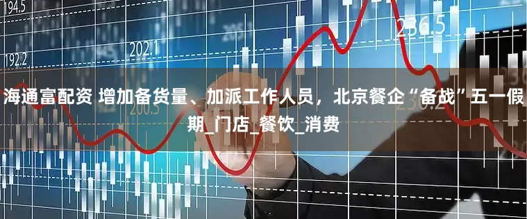 海通富配资 增加备货量、加派工作人员，北京餐企“备战”五一假期_门店_餐饮_消费
