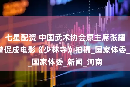 七星配资 中国武术协会原主席张耀庭逝世，曾促成电影《少林寺》拍摄_国家体委_新闻_河南