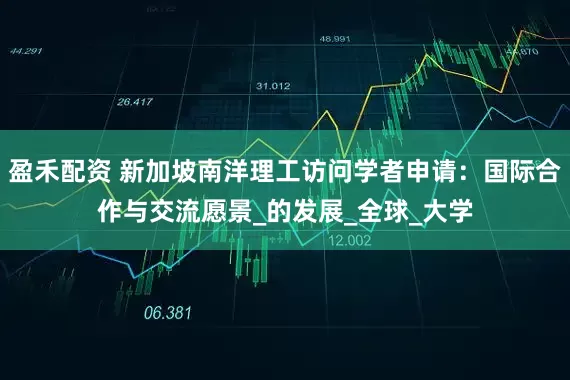 盈禾配资 新加坡南洋理工访问学者申请：国际合作与交流愿景_的发展_全球_大学