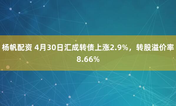 杨帆配资 4月30日汇成转债上涨2.9%，转股溢价率8.66%