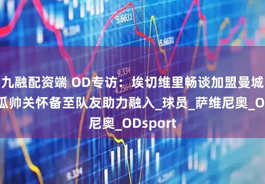 九融配资端 OD专访：埃切维里畅谈加盟曼城感受，瓜帅关怀备至队友助力融入_球员_萨维尼奥_ODsport