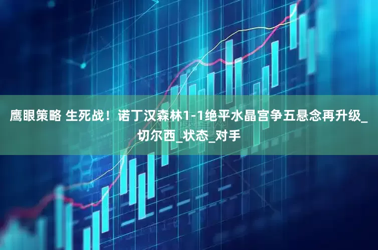 鹰眼策略 生死战！诺丁汉森林1-1绝平水晶宫争五悬念再升级_切尔西_状态_对手
