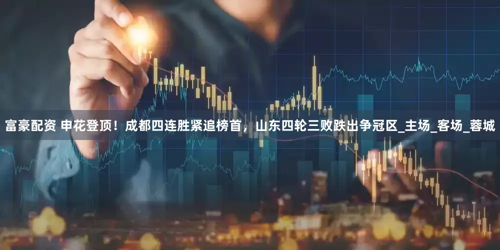 富豪配资 申花登顶！成都四连胜紧追榜首，山东四轮三败跌出争冠区_主场_客场_蓉城