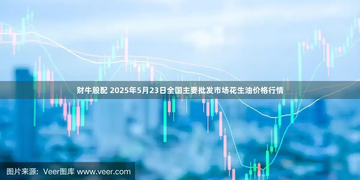 财牛股配 2025年5月23日全国主要批发市场花生油价格行情