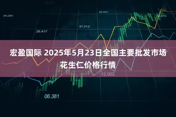 宏盈国际 2025年5月23日全国主要批发市场花生仁价格行情