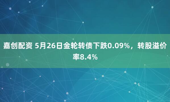 嘉创配资 5月26日金轮转债下跌0.09%，转股溢价率8.4%
