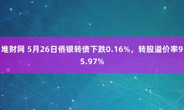 堆财网 5月26日侨银转债下跌0.16%，转股溢价率95.97%