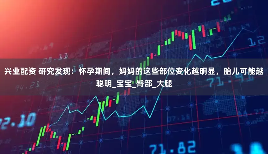 兴业配资 研究发现：怀孕期间，妈妈的这些部位变化越明显，胎儿可能越聪明_宝宝_臀部_大腿