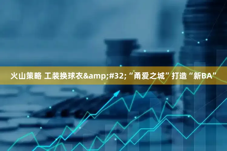 火山策略 工装换球衣&#32;“甬爱之城”打造“新BA”