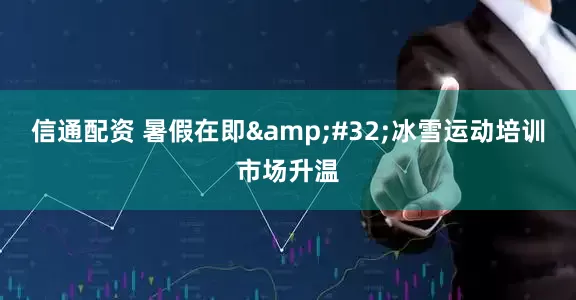 信通配资 暑假在即&#32;冰雪运动培训市场升温
