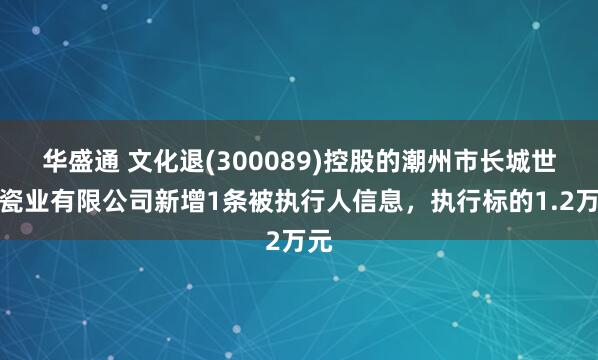 华盛通 文化退(300089)控股的潮州市长城世家瓷业有限公司新增1条被执行人信息，执行标的1.2万元