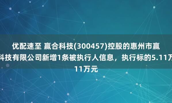 优配速至 赢合科技(300457)控股的惠州市赢合科技有限公司新增1条被执行人信息，执行标的5.11万元