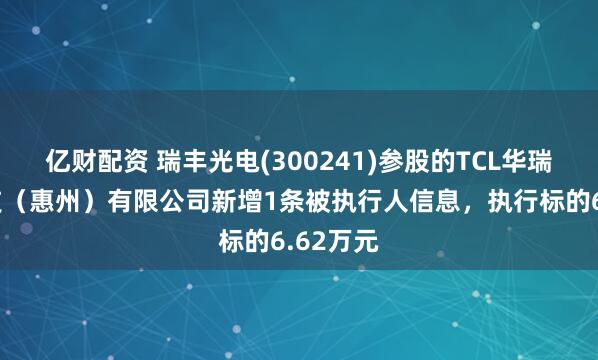 亿财配资 瑞丰光电(300241)参股的TCL华瑞照明科技（惠州）有限公司新增1条被执行人信息，执行标的6.62万元