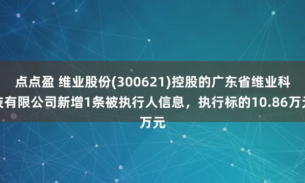 点点盈 维业股份(300621)控股的广东省维业科技有限公司新增1条被执行人信息，执行标的10.86万元