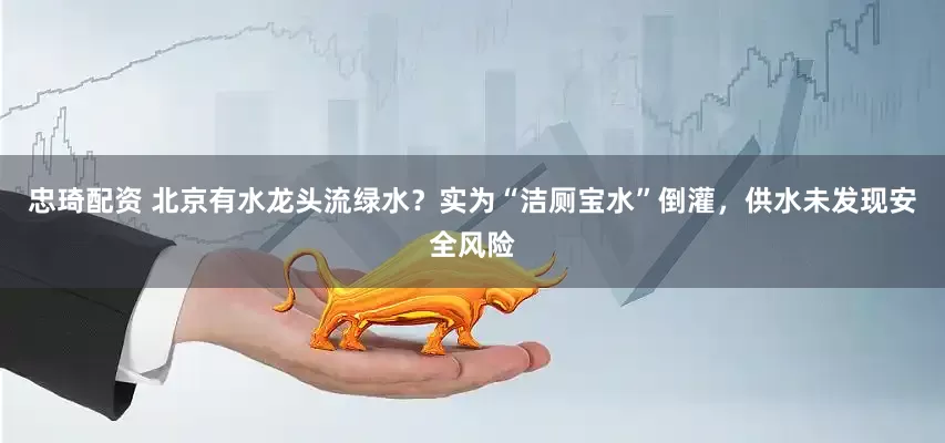 忠琦配资 北京有水龙头流绿水？实为“洁厕宝水”倒灌，供水未发现安全风险