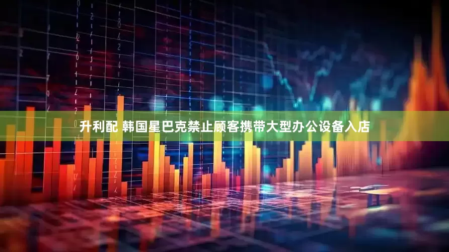 升利配 韩国星巴克禁止顾客携带大型办公设备入店