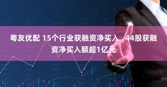 粤友优配 15个行业获融资净买入   44股获融资净买入额超1亿元