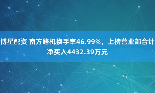 博星配资 南方路机换手率46.99%，上榜营业部合计净买入4432.39万元