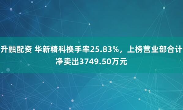 升融配资 华新精科换手率25.83%，上榜营业部合计净卖出3749.50万元