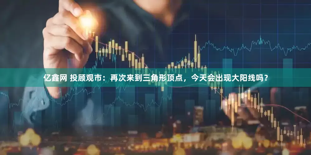 亿鑫网 投顾观市：再次来到三角形顶点，今天会出现大阳线吗？