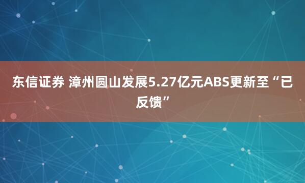东信证券 漳州圆山发展5.27亿元ABS更新至“已反馈”