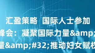 汇盈策略  国际人士参加全球妇女峰会：凝聚国际力量&#32;推动妇女赋权