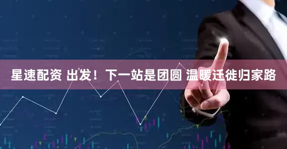 星速配资 出发！下一站是团圆 温暖迁徙归家路