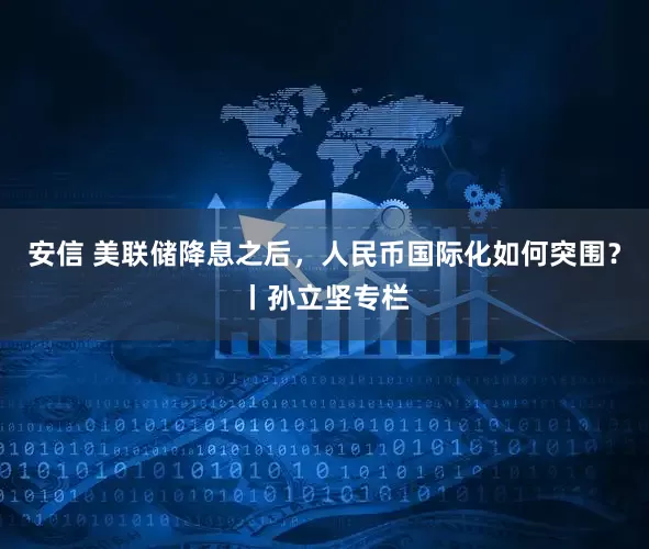 安信 美联储降息之后，人民币国际化如何突围？丨孙立坚专栏