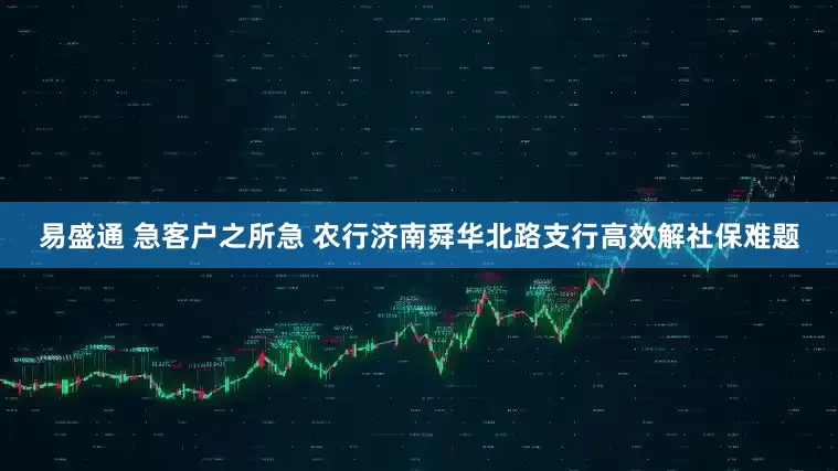 易盛通 急客户之所急 农行济南舜华北路支行高效解社保难题
