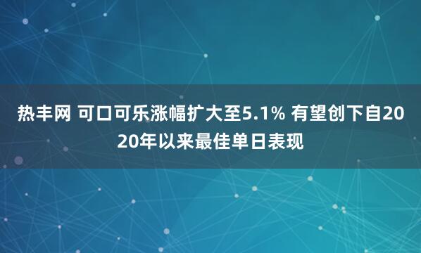 热丰网 可口可乐涨幅扩大至5.1% 有望创下自2020年以来最佳单日表现