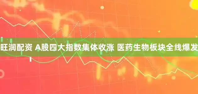 旺润配资 A股四大指数集体收涨 医药生物板块全线爆发