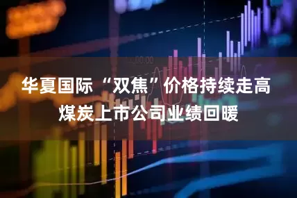 华夏国际 “双焦”价格持续走高 煤炭上市公司业绩回暖