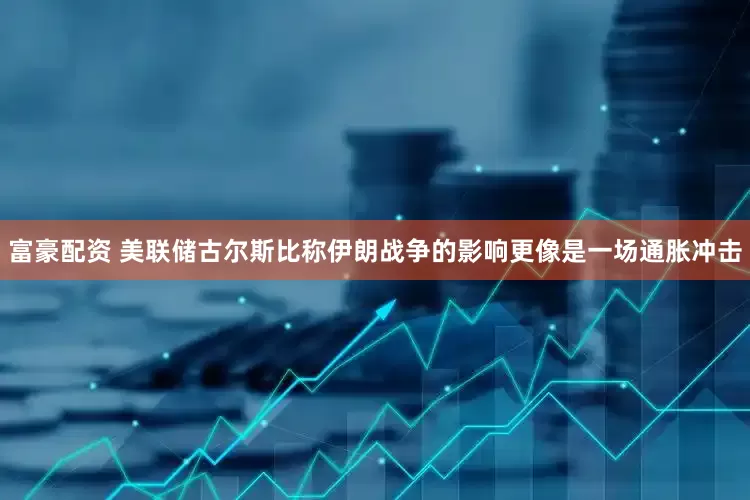 富豪配资 美联储古尔斯比称伊朗战争的影响更像是一场通胀冲击